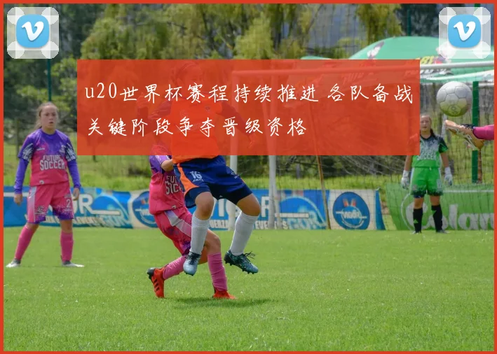 u20世界杯赛程持续推进 各队备战关键阶段争夺晋级资格