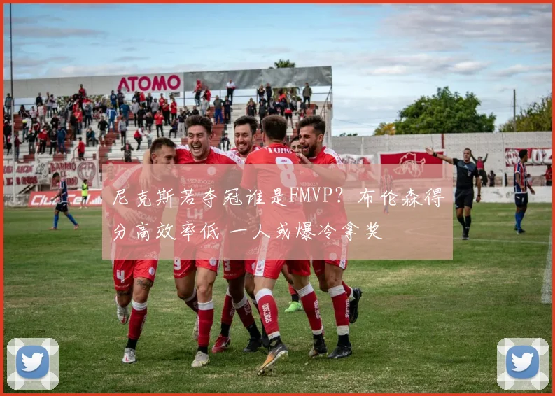 尼克斯若夺冠谁是FMVP?布伦森得分高效率低 一人或爆冷拿奖