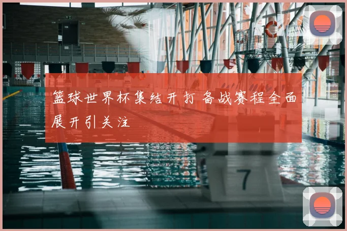 篮球世界杯集结开打 备战赛程全面展开引关注