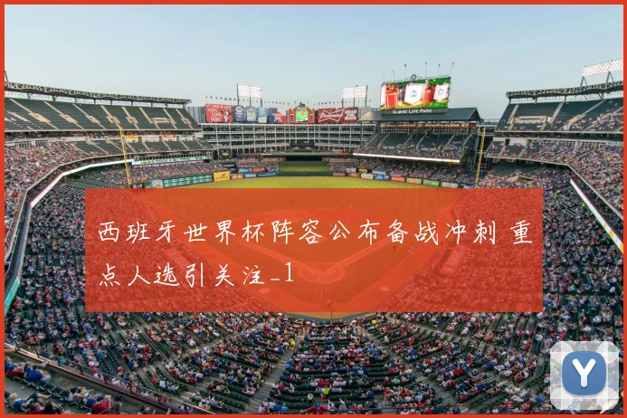 西班牙世界杯阵容公布备战冲刺 重点人选引关注_1