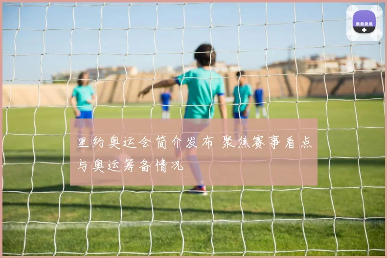 里约奥运会简介发布 聚焦赛事看点与奥运筹备情况