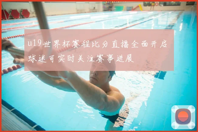 u19世界杯赛程比分直播全面开启 球迷可实时关注赛事进展
