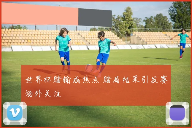 世界杯赌输成焦点 赌局结果引发赛场外关注