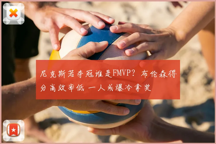 尼克斯若夺冠谁是FMVP?布伦森得分高效率低 一人或爆冷拿奖